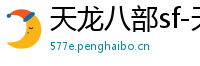 天龙八部sf-天龙八部私服网站-每日新开天龙八部发布网